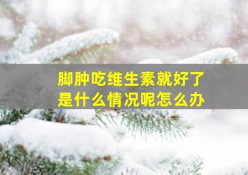 脚肿吃维生素就好了是什么情况呢怎么办