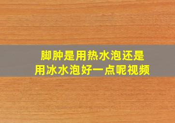 脚肿是用热水泡还是用冰水泡好一点呢视频