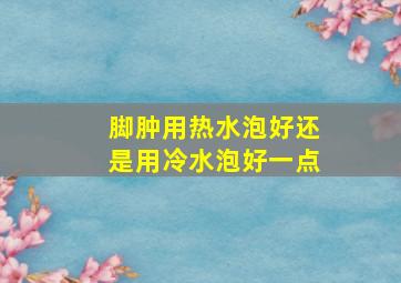 脚肿用热水泡好还是用冷水泡好一点