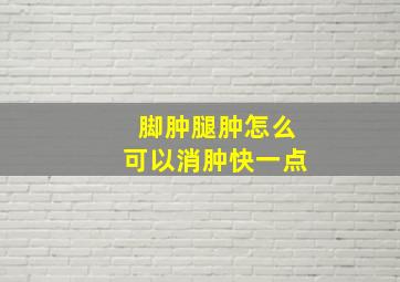 脚肿腿肿怎么可以消肿快一点