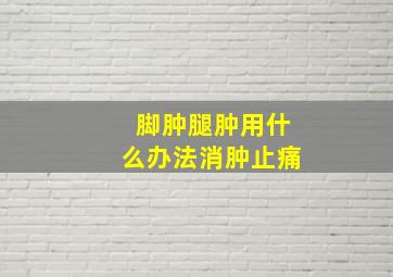 脚肿腿肿用什么办法消肿止痛