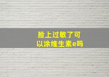 脸上过敏了可以涂维生素e吗