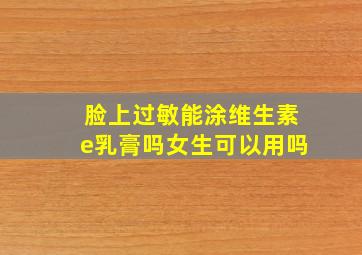 脸上过敏能涂维生素e乳膏吗女生可以用吗