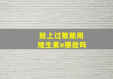 脸上过敏能用维生素e擦脸吗