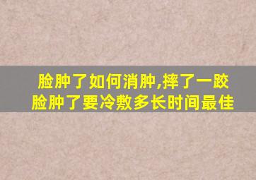 脸肿了如何消肿,摔了一跤脸肿了要冷敷多长时间最佳