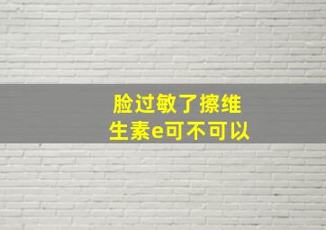 脸过敏了擦维生素e可不可以