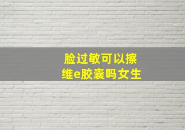 脸过敏可以擦维e胶囊吗女生