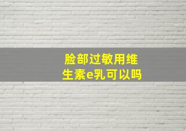 脸部过敏用维生素e乳可以吗