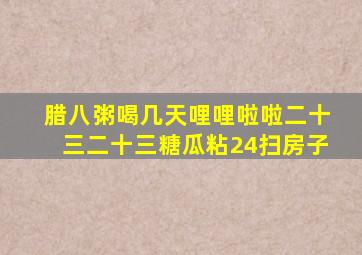 腊八粥喝几天哩哩啦啦二十三二十三糖瓜粘24扫房子