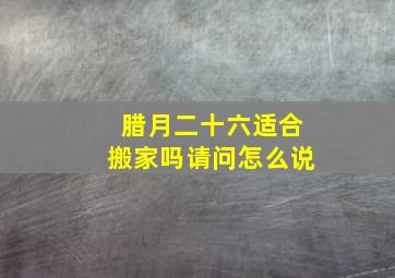 腊月二十六适合搬家吗请问怎么说