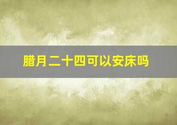 腊月二十四可以安床吗