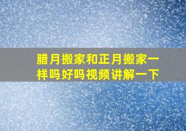 腊月搬家和正月搬家一样吗好吗视频讲解一下