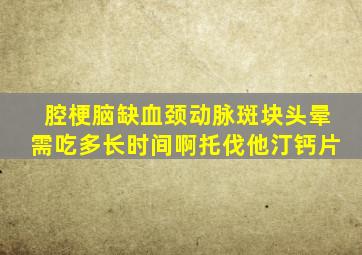 腔梗脑缺血颈动脉斑块头晕需吃多长时间啊托伐他汀钙片