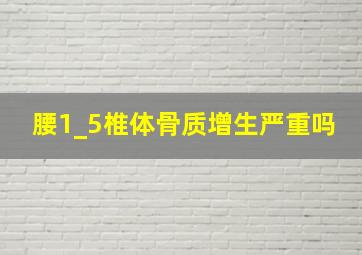 腰1_5椎体骨质增生严重吗