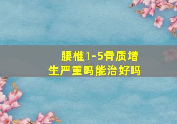 腰椎1-5骨质增生严重吗能治好吗