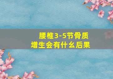 腰椎3-5节骨质增生会有什幺后果