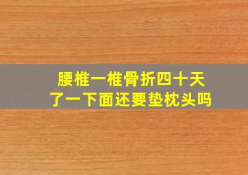 腰椎一椎骨折四十天了一下面还要垫枕头吗