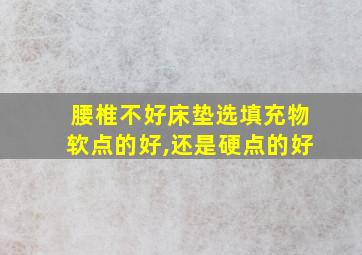 腰椎不好床垫选填充物软点的好,还是硬点的好