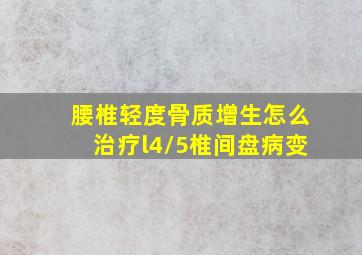 腰椎轻度骨质增生怎么治疗l4/5椎间盘病变