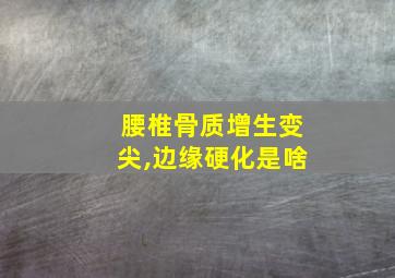 腰椎骨质增生变尖,边缘硬化是啥