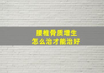 腰椎骨质增生怎么治才能治好