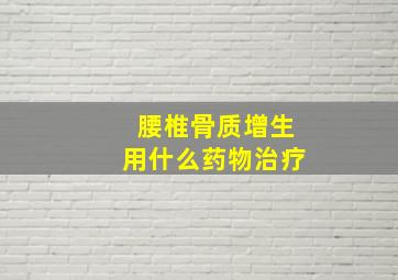 腰椎骨质增生用什么药物治疗