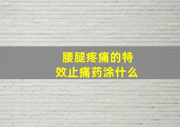 腰腿疼痛的特效止痛药涂什么