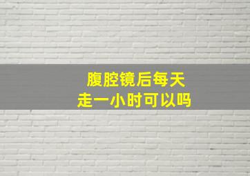 腹腔镜后每天走一小时可以吗