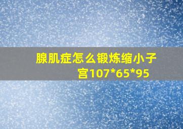 腺肌症怎么锻炼缩小子宫107*65*95