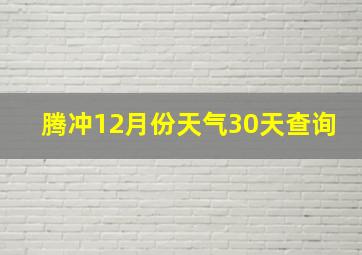 腾冲12月份天气30天查询