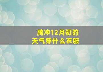 腾冲12月初的天气穿什么衣服