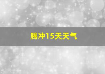 腾冲15天天气