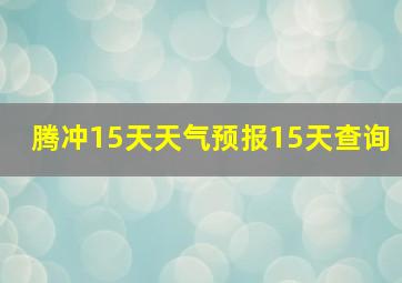 腾冲15天天气预报15天查询