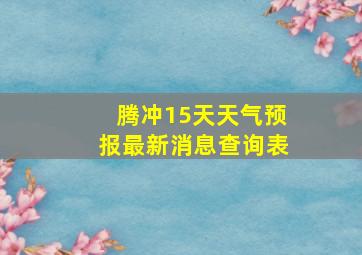 腾冲15天天气预报最新消息查询表