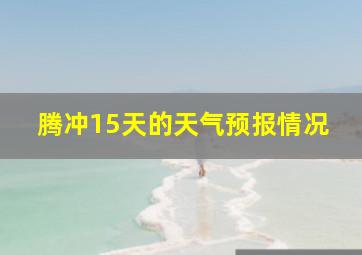 腾冲15天的天气预报情况