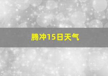 腾冲15日天气