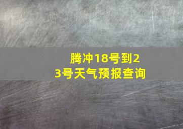 腾冲18号到23号天气预报查询