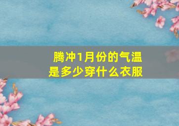 腾冲1月份的气温是多少穿什么衣服