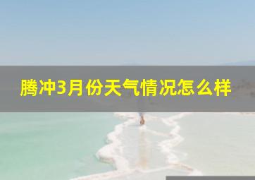 腾冲3月份天气情况怎么样