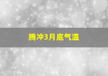 腾冲3月底气温