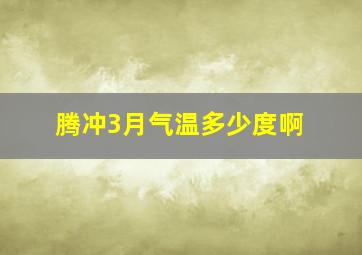 腾冲3月气温多少度啊