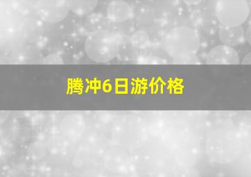 腾冲6日游价格