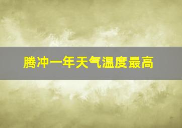 腾冲一年天气温度最高