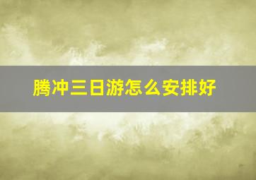 腾冲三日游怎么安排好