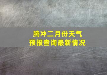 腾冲二月份天气预报查询最新情况