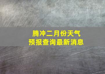 腾冲二月份天气预报查询最新消息