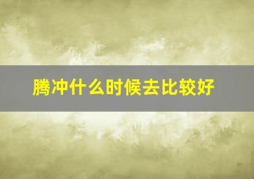 腾冲什么时候去比较好