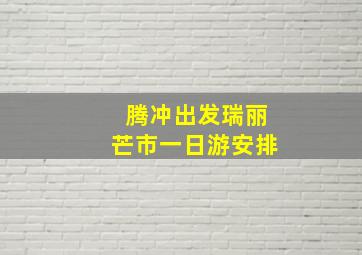 腾冲出发瑞丽芒市一日游安排