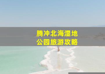 腾冲北海湿地公园旅游攻略