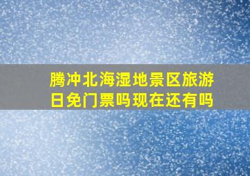 腾冲北海湿地景区旅游日免门票吗现在还有吗